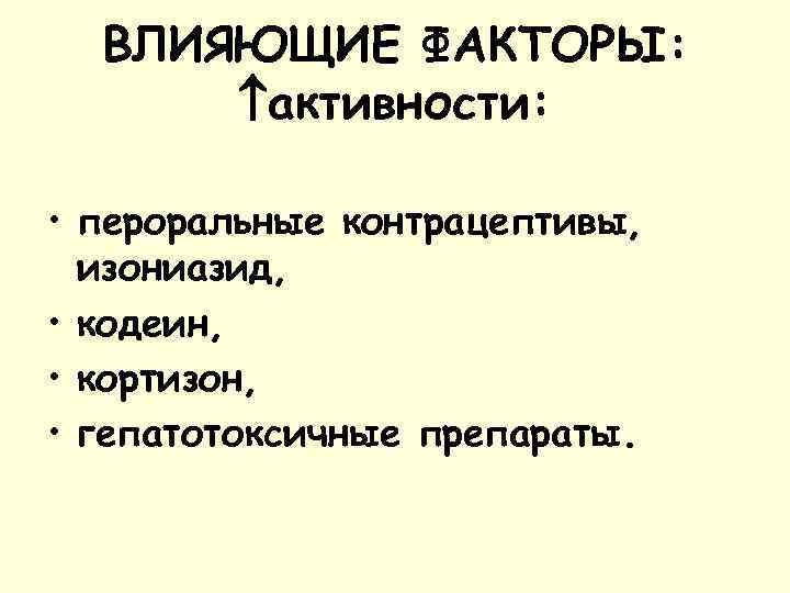 ВЛИЯЮЩИЕ ФАКТОРЫ: активности: • пероральные контрацептивы, изониазид, • кодеин, • кортизон, • гепатотоксичные препараты.