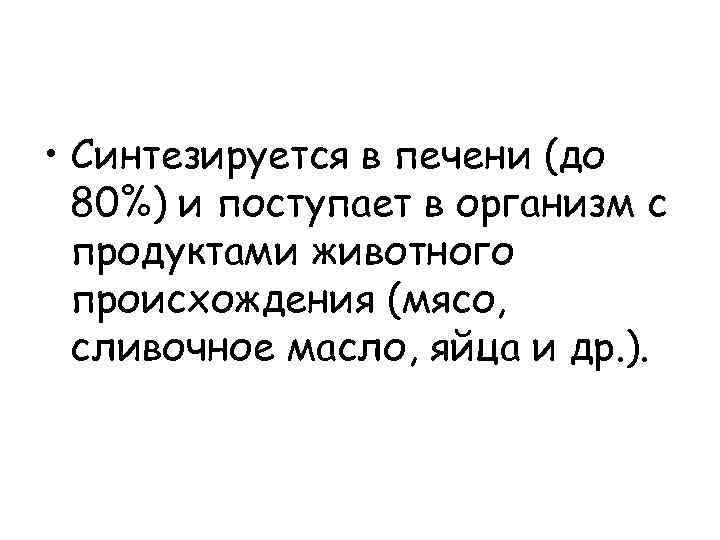  • Синтезируется в печени (до 80%) и поступает в организм с продуктами животного