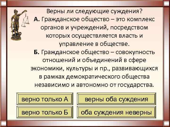 Верны ли следующие суждения? А. Гражданское общество – это комплекс органов и учреждений, посредством
