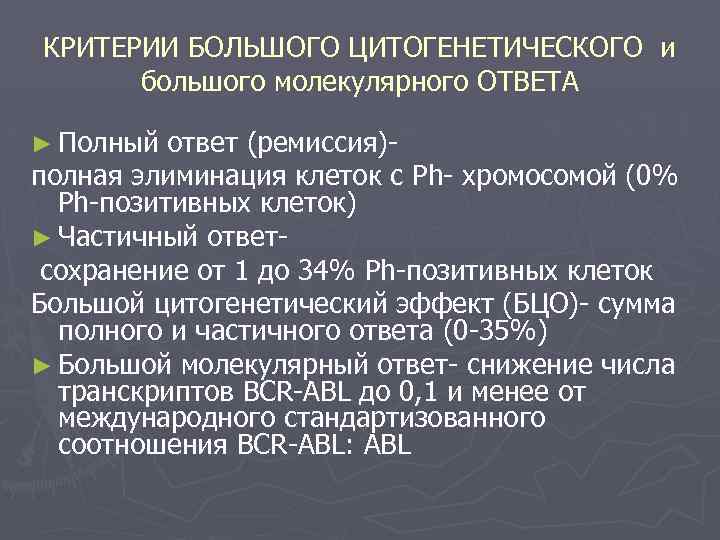 КРИТЕРИИ БОЛЬШОГО ЦИТОГЕНЕТИЧЕСКОГО и большого молекулярного ОТВЕТА ► Полный ответ (ремиссия)полная элиминация клеток с