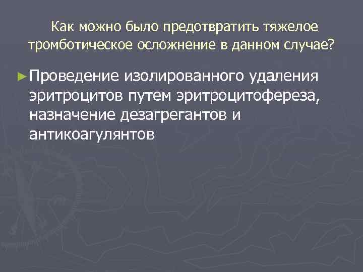 Как можно было предотвратить тяжелое тромботическое осложнение в данном случае? ► Проведение изолированного удаления