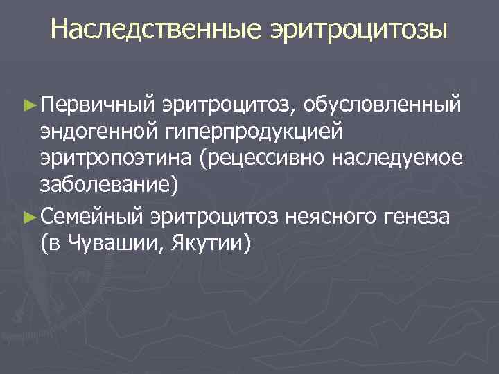 Наследственные эритроцитозы ► Первичный эритроцитоз, обусловленный эндогенной гиперпродукцией эритропоэтина (рецессивно наследуемое заболевание) ► Семейный