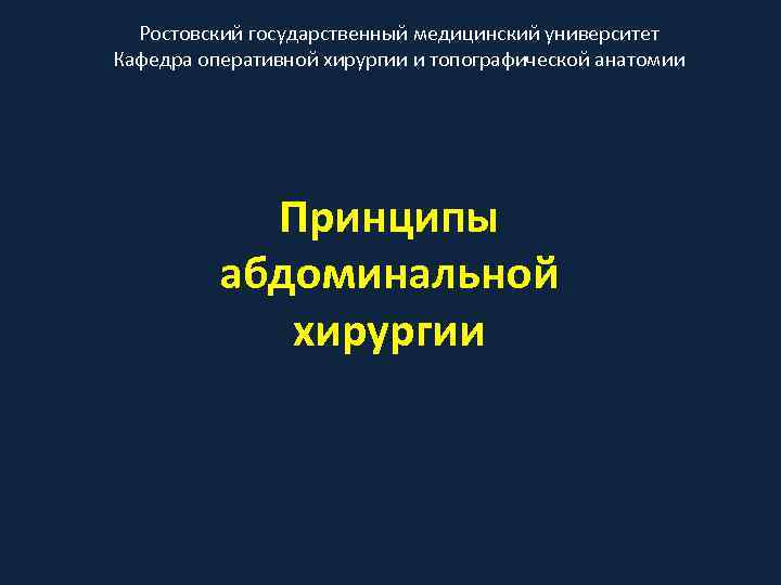 Ростовский государственный медицинский университет Кафедра оперативной хирургии и топографической анатомии Принципы абдоминальной хирургии 