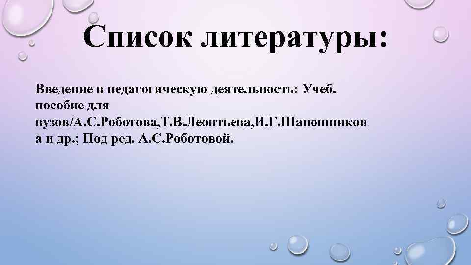 Список литературы: Введение в педагогическую деятельность: Учеб. пособие для вузов/А. С. Роботова, Т. В.