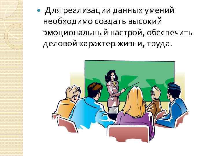 Для реализации данных умений необходимо создать высокий эмоциональный настрой, обеспечить деловой характер жизни,