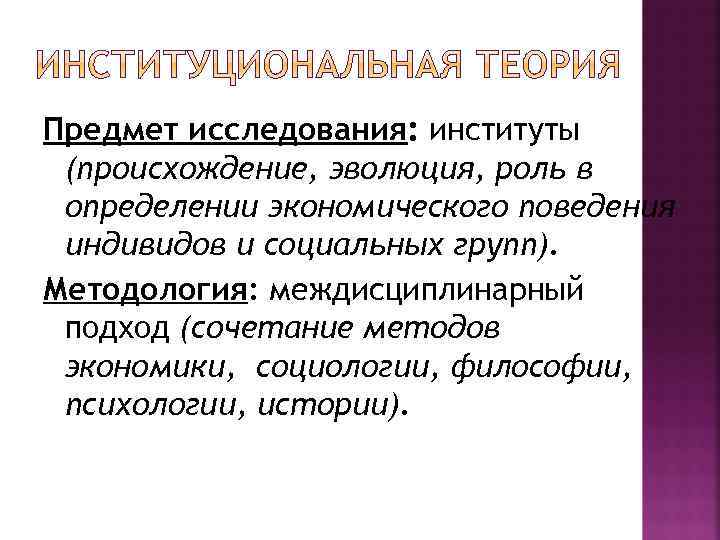 Предмет исследования: институты (происхождение, эволюция, роль в определении экономического поведения индивидов и социальных групп).