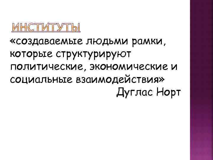  «создаваемые людьми рамки, которые структурируют политические, экономические и социальные взаимодействия» Дуглас Норт 