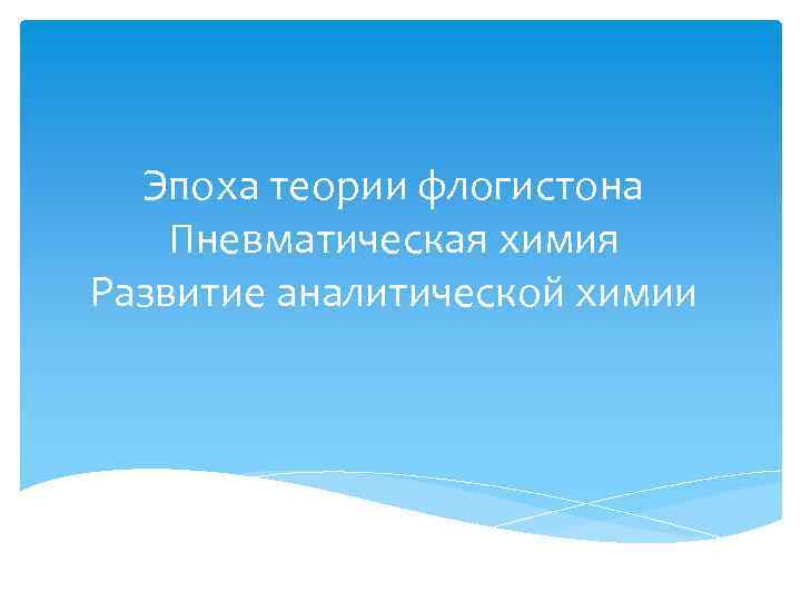 Эпоха теории флогистона Пневматическая химия Развитие аналитической химии 
