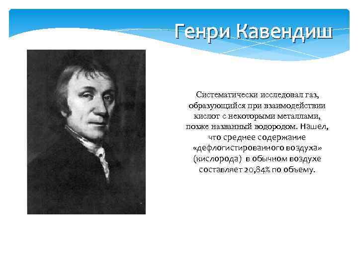 Генри Кавендиш Систематически исследовал газ, образующийся при взаимодействии кислот с некоторыми металлами, позже названный