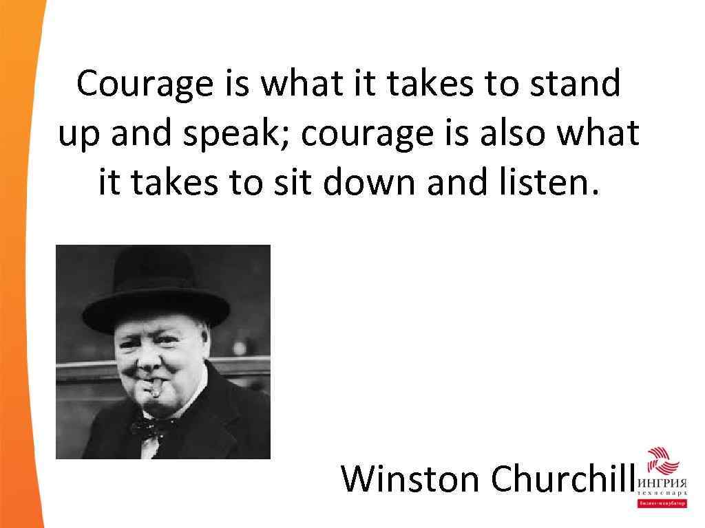 Courage is what it takes to stand up and speak; courage is also what