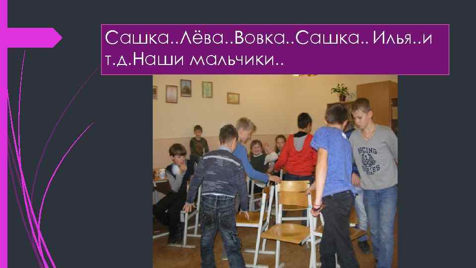 Сашка. . Лёва. . Вовка. . Сашка. . Илья. . и т. д. Наши