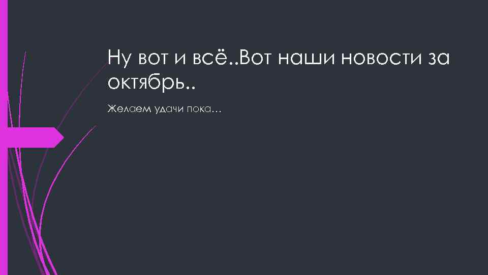 Ну вот и всё. . Вот наши новости за октябрь. . Желаем удачи пока…