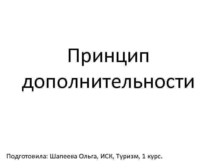 Принцип дополнительности Подготовила: Шапеева Ольга, ИСК, Туризм, 1 курс. 