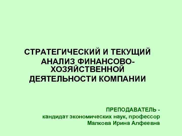 СТРАТЕГИЧЕСКИЙ И ТЕКУЩИЙ АНАЛИЗ ФИНАНСОВОХОЗЯЙСТВЕННОЙ ДЕЯТЕЛЬНОСТИ КОМПАНИИ ПРЕПОДАВАТЕЛЬ кандидат экономических наук, профессор Малкова Ирина