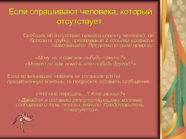 Если спрашивают человека, который отсутствует. Сообщив об отсутствии нужного клиенту человека, не бросайте трубку,