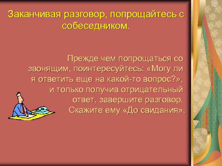 Заканчивая разговор, попрощайтесь с собеседником. Прежде чем попрощаться со звонящим, поинтересуйтесь: «Могу ли я