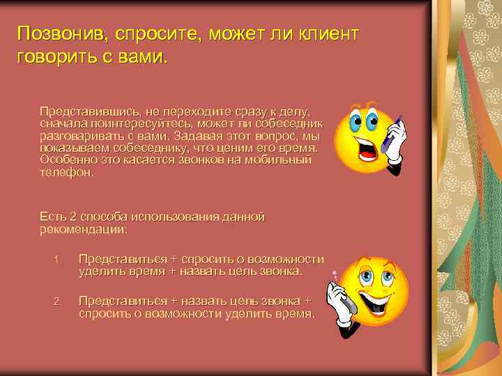 Позвонив, спросите, может ли клиент говорить с вами. Представившись, не переходите сразу к делу,