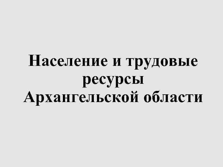 Население и трудовые ресурсы Архангельской области 