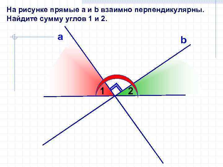 На рисунке прямые а и b взаимно перпендикулярны. Найдите сумму углов 1 и 2.