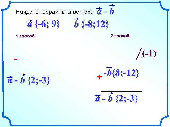 a-b b {-8; 12} Найдите координаты вектора a {-6; 9} 1 способ 2 способ