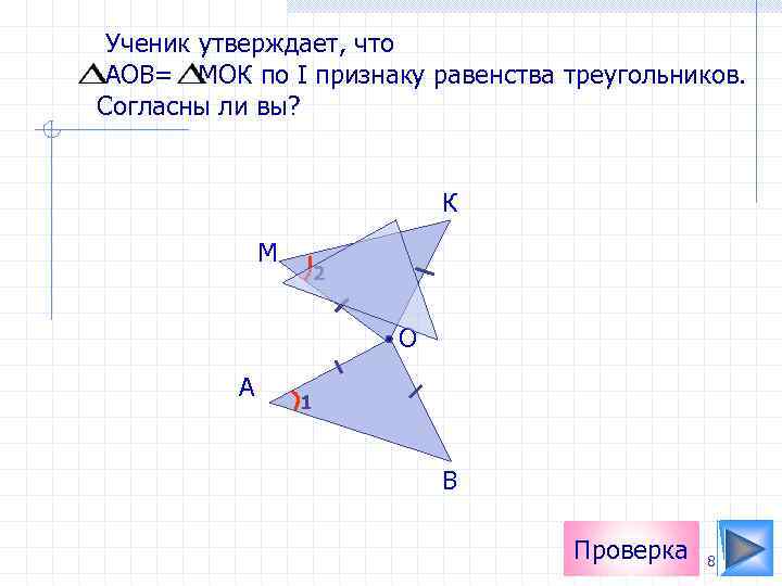 Ученик утверждает, что АОВ= МОК по I признаку равенства треугольников. Согласны ли вы? К