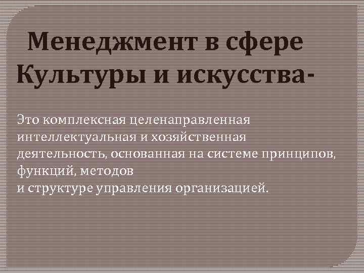 Менеджмент в сфере Культуры и искусства. Это комплексная целенаправленная интеллектуальная и хозяйственная деятельность, основанная