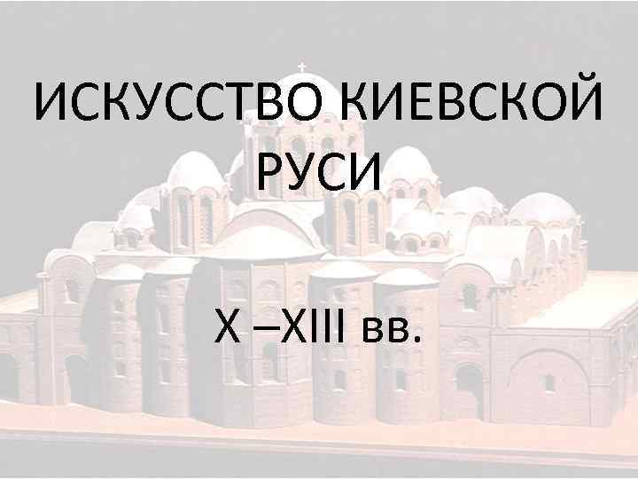 ИСКУССТВО КИЕВСКОЙ РУСИ X –XIII вв. 