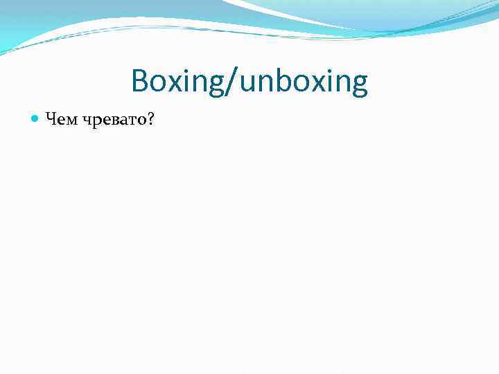 Boxing/unboxing Чем чревато? 