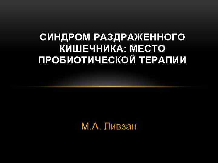 СИНДРОМ РАЗДРАЖЕННОГО КИШЕЧНИКА: МЕСТО ПРОБИОТИЧЕСКОЙ ТЕРАПИИ М. А. Ливзан 