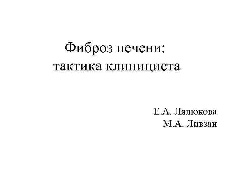 Фиброз печени: тактика клинициста Е. А. Лялюкова М. А. Ливзан 