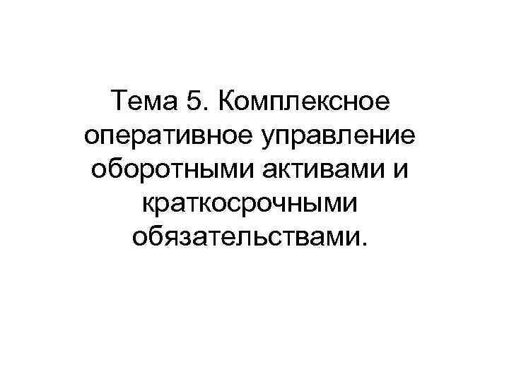 Тема 5. Комплексное оперативное управление оборотными активами и краткосрочными обязательствами. 