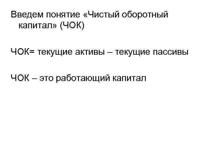 Введем понятие «Чистый оборотный капитал» (ЧОК) ЧОК= текущие активы – текущие пассивы ЧОК –
