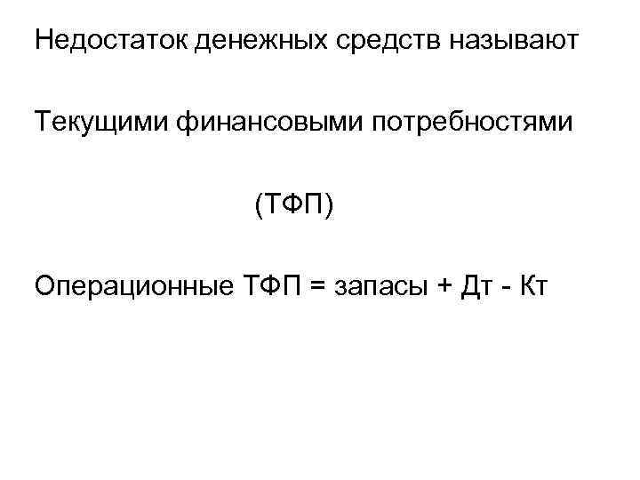 Недостаток денежных средств называют Текущими финансовыми потребностями (ТФП) Операционные ТФП = запасы + Дт