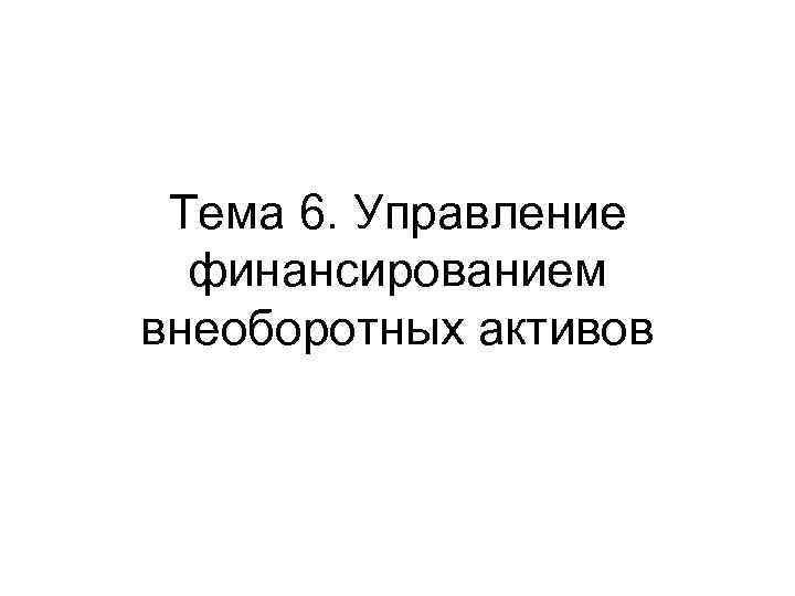 Тема 6. Управление финансированием внеоборотных активов 