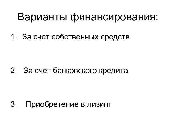 Варианты финансирования: 1. За счет собственных средств 2. За счет банковского кредита 3. Приобретение