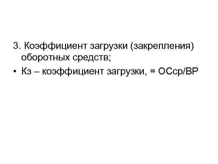 3. Коэффициент загрузки (закрепления) оборотных средств; • Кз – коэффициент загрузки, = ОСср/ВР 