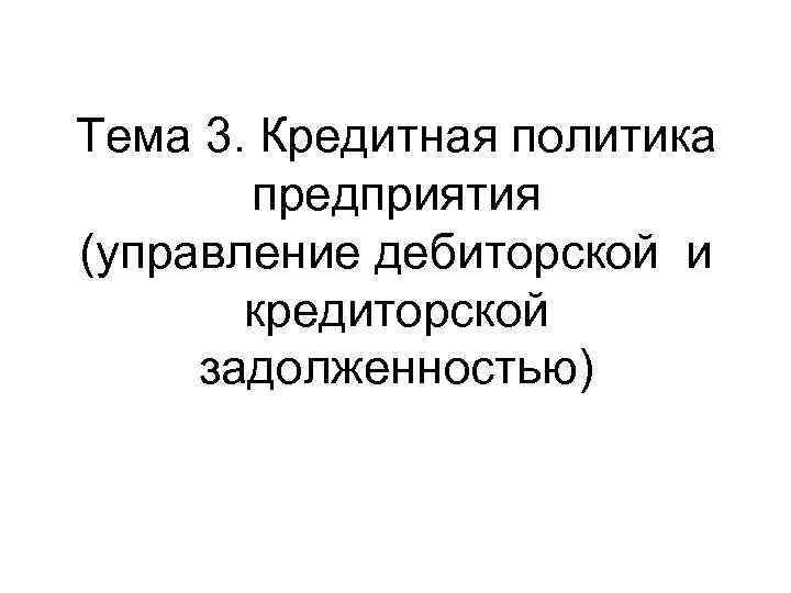 Тема 3. Кредитная политика предприятия (управление дебиторской и кредиторской задолженностью) 