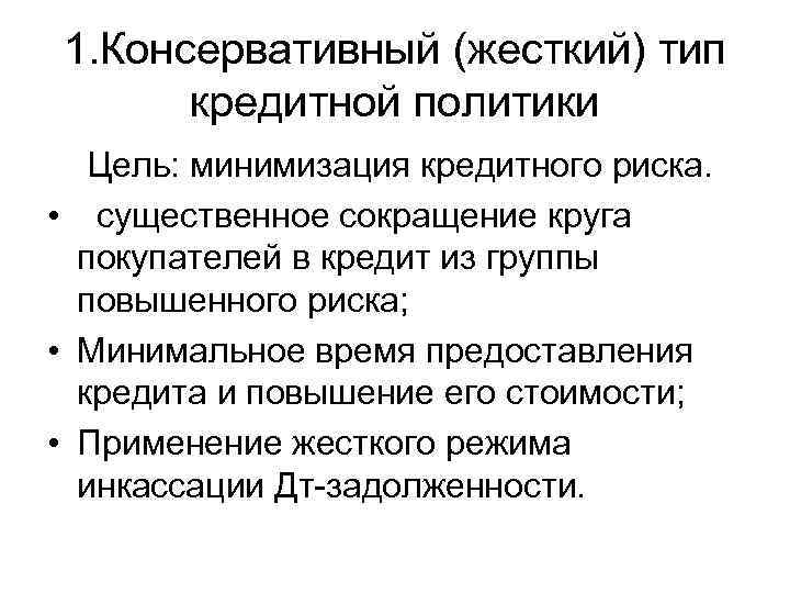 1. Консервативный (жесткий) тип кредитной политики Цель: минимизация кредитного риска. • существенное сокращение круга