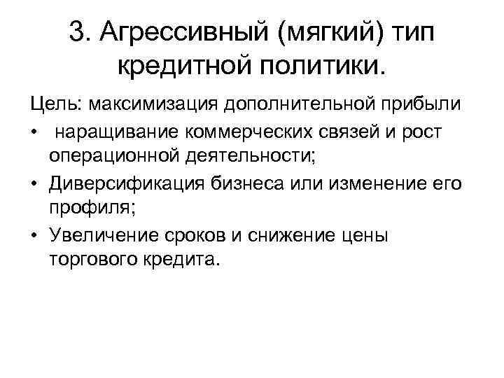 3. Агрессивный (мягкий) тип кредитной политики. Цель: максимизация дополнительной прибыли • наращивание коммерческих связей