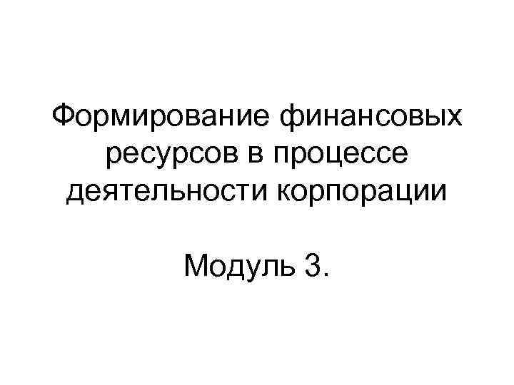 Формирование финансовых ресурсов в процессе деятельности корпорации Модуль 3. 