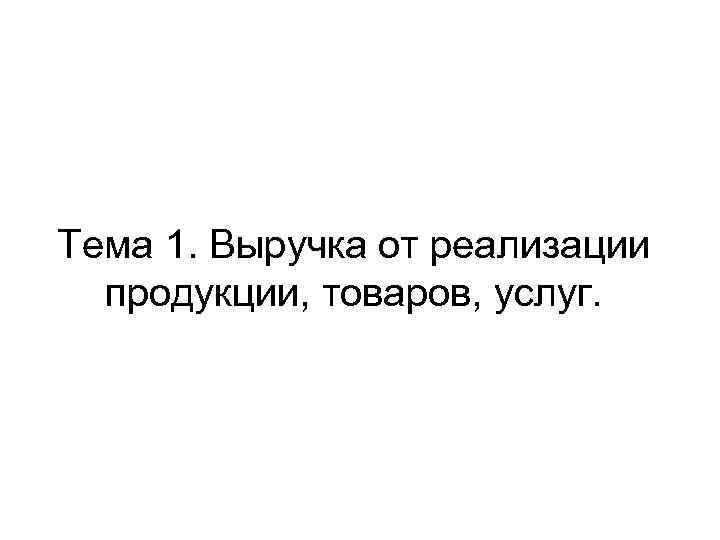 Тема 1. Выручка от реализации продукции, товаров, услуг. 