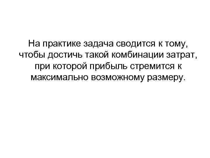 На практике задача сводится к тому, чтобы достичь такой комбинации затрат, при которой прибыль