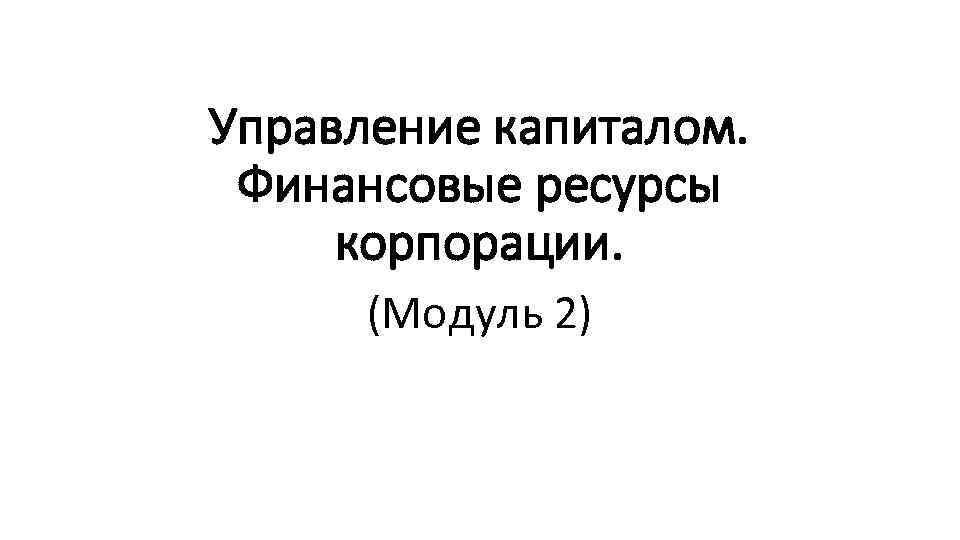 Управление капиталом. Финансовые ресурсы корпорации. (Модуль 2) 