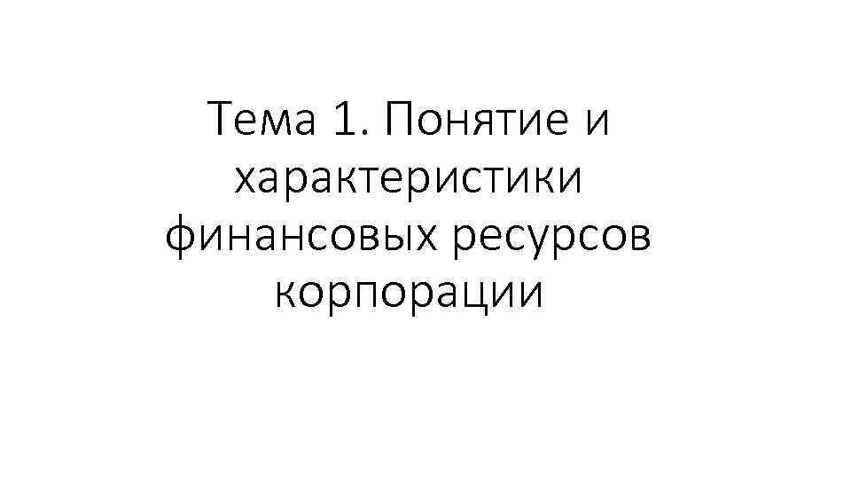 Тема 1. Понятие и характеристики финансовых ресурсов корпорации 