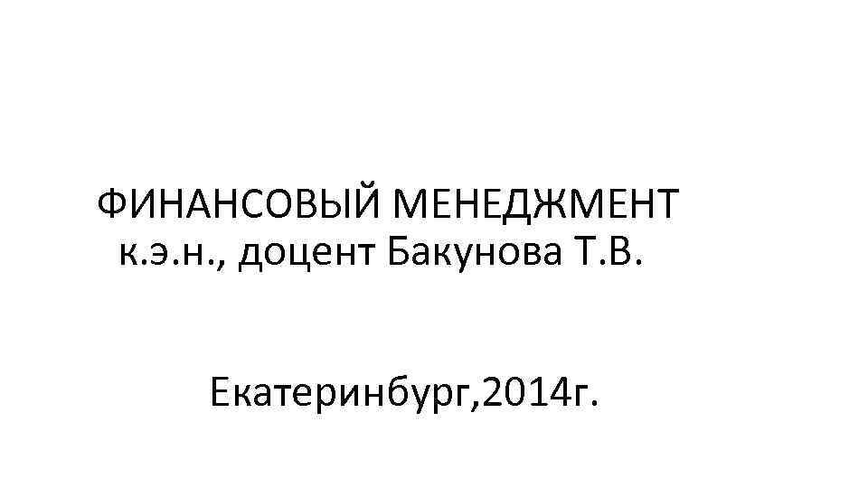 ФИНАНСОВЫЙ МЕНЕДЖМЕНТ к. э. н. , доцент Бакунова Т. В. Екатеринбург, 2014 г. 
