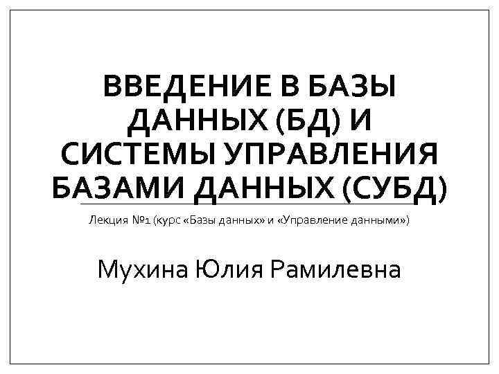 ВВЕДЕНИЕ В БАЗЫ ДАННЫХ (БД) И СИСТЕМЫ УПРАВЛЕНИЯ БАЗАМИ ДАННЫХ (СУБД) Лекция № 1