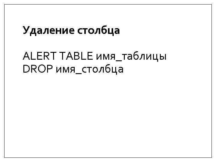 Удаление столбца ALERT TABLE имя_таблицы DROP имя_столбца 