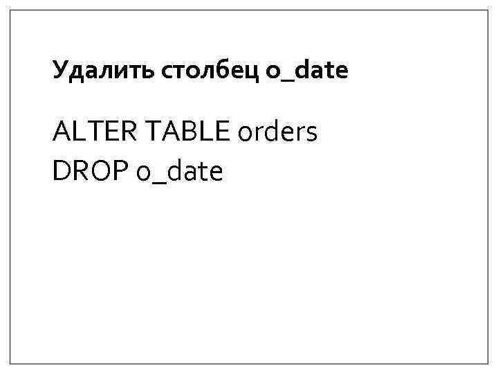 Удалить столбец o_date ALTER TABLE orders DROP o_date 