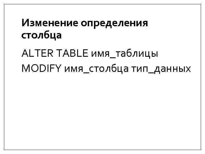 Изменение определения столбца ALTER TABLE имя_таблицы MODIFY имя_столбца тип_данных 