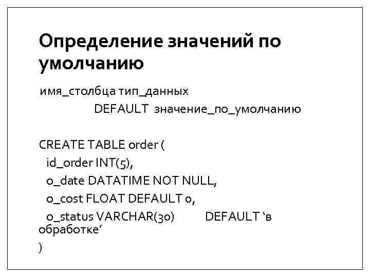 Определение значений по умолчанию имя_столбца тип_данных DEFAULT значение_по_умолчанию CREATE TABLE order ( id_order INT(5),